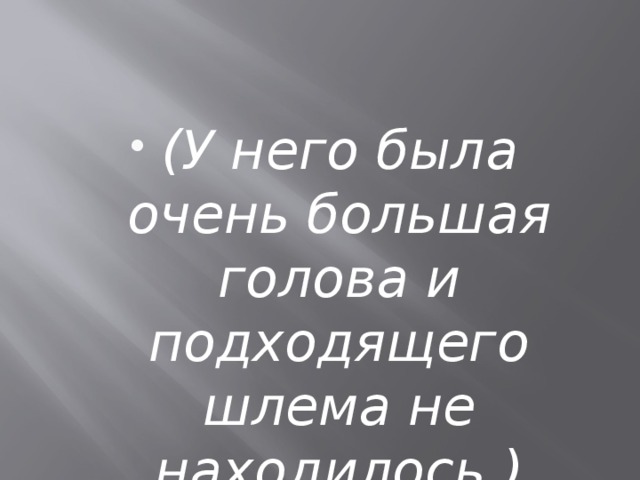 (У него была очень большая голова и подходящего шлема не находилось.) 