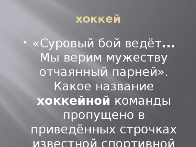 хоккей «Суровый бой ведёт ... Мы верим мужеству отчаянный парней». Какое название хоккейной команды пропущено в приведённых строчках известной спортивной песни? 1балл 