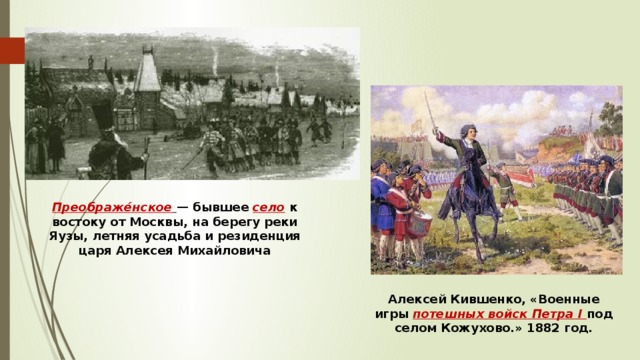 Преображе́нское  — бывшее село к востоку от Москвы, на берегу реки Яузы, летняя усадьба и резиденция царя Алексея Михайловича Алексей Кившенко, «Военные игры потешных войск Петра I под селом Кожухово.» 1882 год. 
