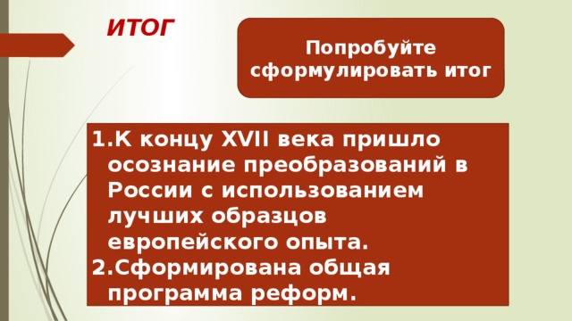 ИТОГ Попробуйте сформулировать итог К концу XVII века пришло осознание преобразований в России с использованием лучших образцов европейского опыта. Сформирована общая программа реформ. 