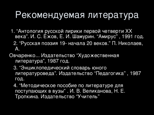  1. “Антология русской лирики первой четверти ХХ века”. И. С. Ежов, Е. И. Шамурин. “Амирус” , 1991 год.  2. “Русская поэзия 19- начала 20 веков.” П. Николаев, А. Овчаренко... Издательство “Художественная литература”, 1987 год.  3. “Энциклопедический словарь юного литературоведа”. Издательство “Педагогика” , 1987 год.  4. “Методическое пособие по литературе для поступающих в вузы” . И. В. Великанова, Н. Е. Тропкина. Издательство “Учитель” 