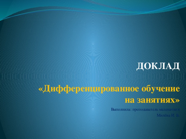 ДОКЛАД     «Дифференцированное обучение  на занятиях»   Выполнила: преподаватель математики Милёва И. В. 