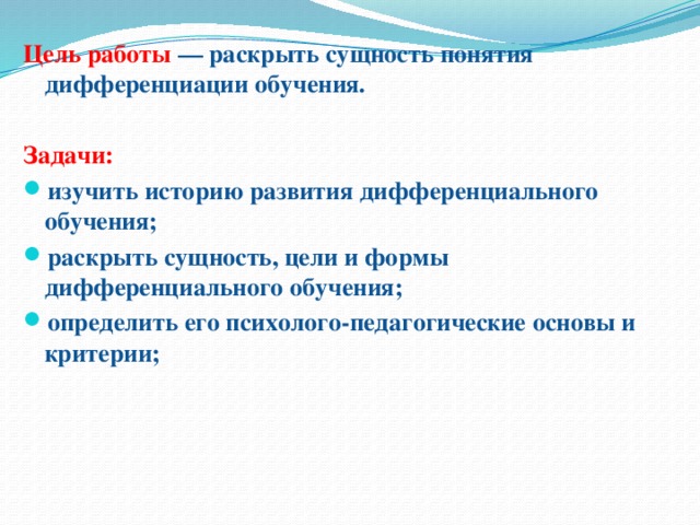 Цель работы — раскрыть сущность понятия дифференциации обучения.  Задачи: изучить историю развития дифференциального обучения; раскрыть сущность, цели и формы дифференциального обучения; определить его психолого-педагогические основы и критерии; 