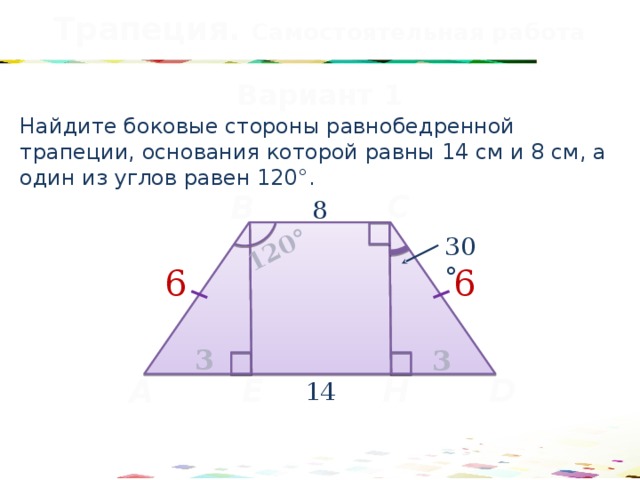 Трапеция. Самостоятельная работа 120° Вариант 1 Найдите боковые стороны равнобедренной трапеции, основания которой равны 14 см и 8 см, а один из углов равен 120°. C B 8 30° 6 6 3 3 Н Е D A 14 40 
