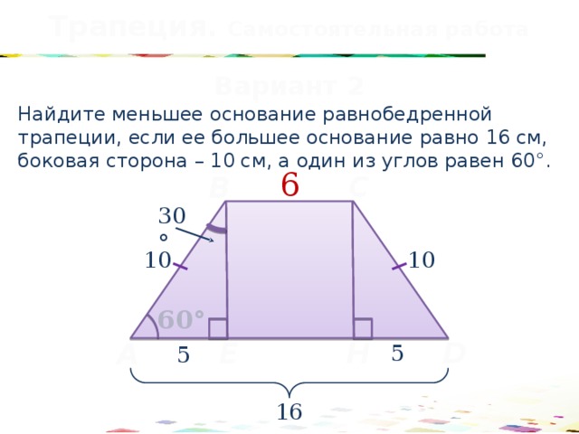 Трапеция. Самостоятельная работа Вариант 2 Найдите меньшее основание равнобедренной трапеции, если ее большее основание равно 16 см, боковая сторона – 10 см, а один из углов равен 60°. 6 C B 30° 10 10 60° Н Е D A 5 5 16 41 