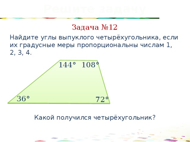 Решите задачу Задача №12 Найдите углы выпуклого четырёхугольника, если их градусные меры пропорциональны числам 1, 2, 3, 4. 108° 144° 36° 72° Какой получился четырёхугольник? 41 
