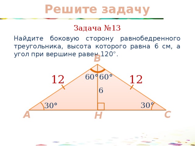 Решите задачу Задача №13 Найдите боковую сторону равнобедренного треугольника, высота которого равна 6 см, а угол при вершине равен 120°. B 60° 60° 12 12 6 30° 30° C A Н 41 