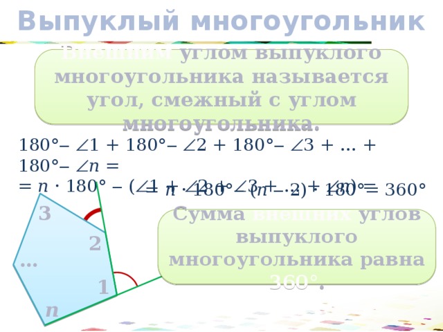 Выпуклый многоугольник Внешним углом выпуклого многоугольника называется угол, смежный с углом многоугольника. 180°‒  1 + 180° ‒  2 + 180°‒  3 + … + 180°‒  n = = n · 180° ‒ (  1 +  2 +  3 + … +  n ) = = n · 180°‒ ( n  ‒ 2) · 180°= 360° 3 Сумма внешних углов выпуклого многоугольника равна 360° . 2 … 1 n 9 