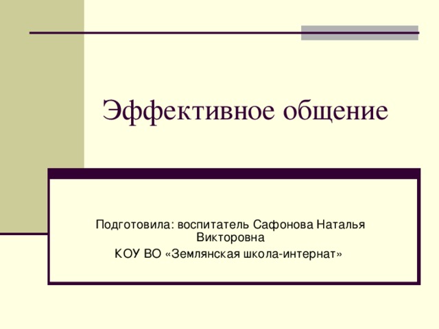 Эффективное общение Подготовила: воспитатель Сафонова Наталья Викторовна КОУ ВО «Землянская школа-интернат» 