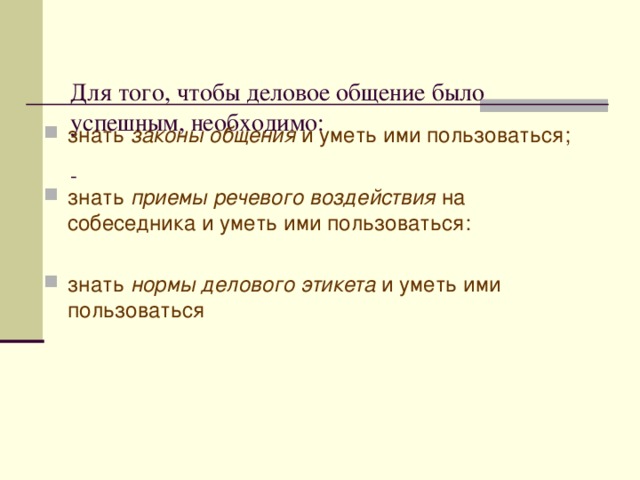   Для того, чтобы деловое общение было успешным, необходимо:   - знать законы общения и уметь ими пользоваться;  знать приемы речевого воздействия на собеседника и уметь ими пользоваться: знать нормы делового этикета и уметь ими пользоваться 