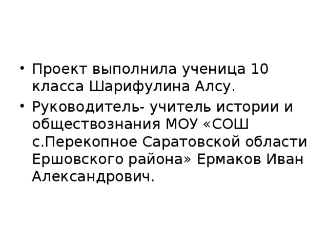 Проект выполнила ученица 10 класса Шарифулина Алсу. Руководитель- учитель истории и обществознания МОУ «СОШ с.Перекопное Саратовской области Ершовского района» Ермаков Иван Александрович. 