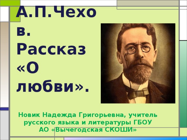 А.П.Чехов.  Рассказ  «О любви». Новик Надежда Григорьевна, учитель русского языка и литературы ГБОУ АО «Вычегодская СКОШИ» 