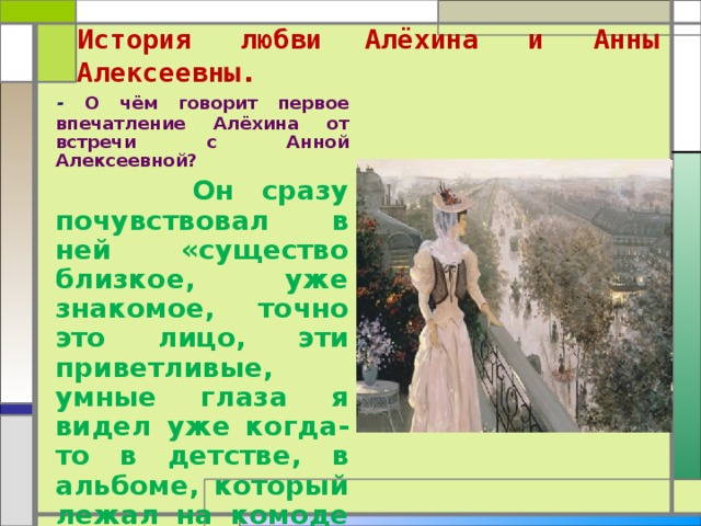  История любви  Алёхина и Анны Алексеевны.    - О чём говорит первое впечатление Алёхина от встречи с Анной Алексеевной?  Он сразу почувствовал в ней «существо близкое, уже знакомое, точно это лицо, эти приветливые, умные глаза я видел уже когда-то в детстве, в альбоме, который лежал на комоде у моей матери».  