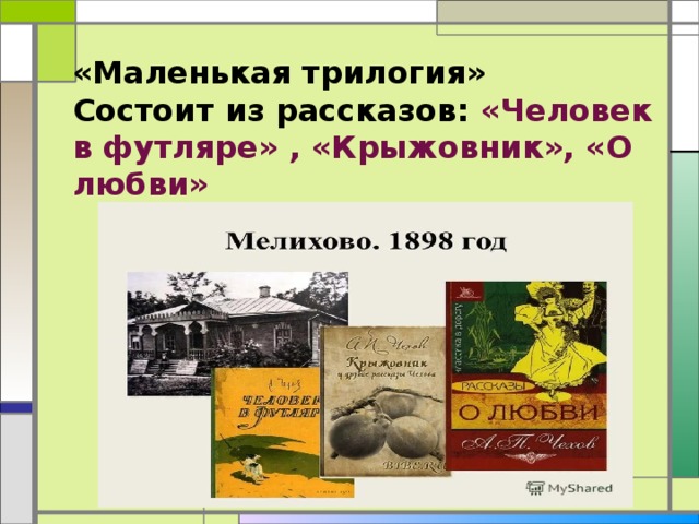 «Маленькая трилогия» Состоит из рассказов: «Человек в футляре» , «Крыжовник», «О любви» (1898 г), 