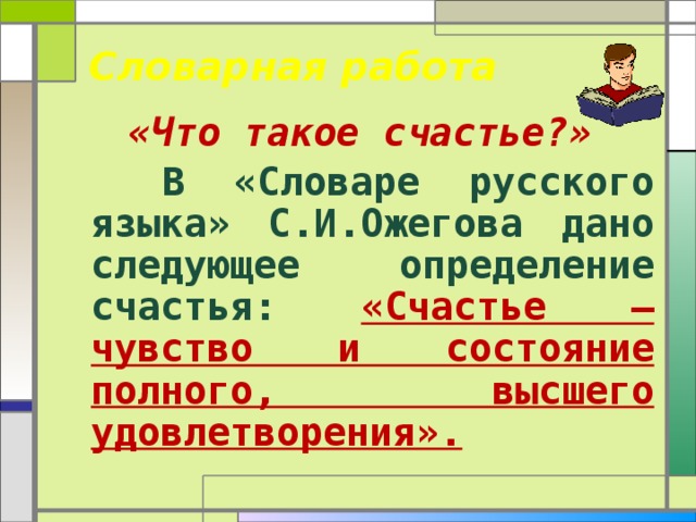  Словарная работа «Что такое счастье?»  В «Словаре русского языка» С.И.Ожегова дано следующее определение счастья: «Счастье – чувство и состояние полного, высшего удовлетворения».  
