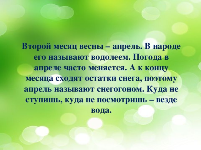 Второй месяц весны – апрель. В народе его называют водолеем. Погода в апреле часто меняется. А к концу месяца сходят остатки снега, поэтому апрель называют снегогоном. Куда не ступишь, куда не посмотришь – везде вода. 