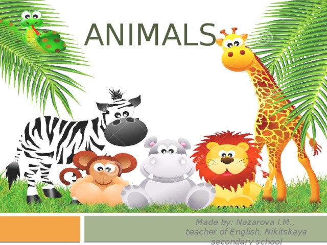 Animals Made by: Nazarova I.M., teacher of English, Nikitskaya secondary school 