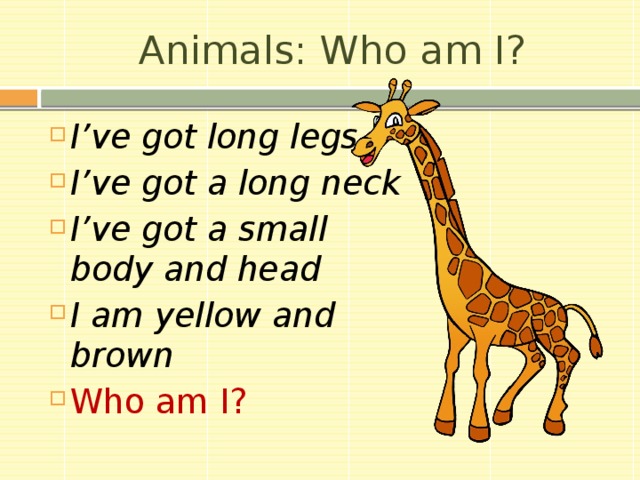Animals: Who am I? I’ve got long legs I’ve got a long neck I’ve got a small body and head I am yellow and brown Who am I? 