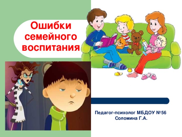 Ошибки семейного воспитания Педагог-психолог МБДОУ №56  Соломина Г.А. 