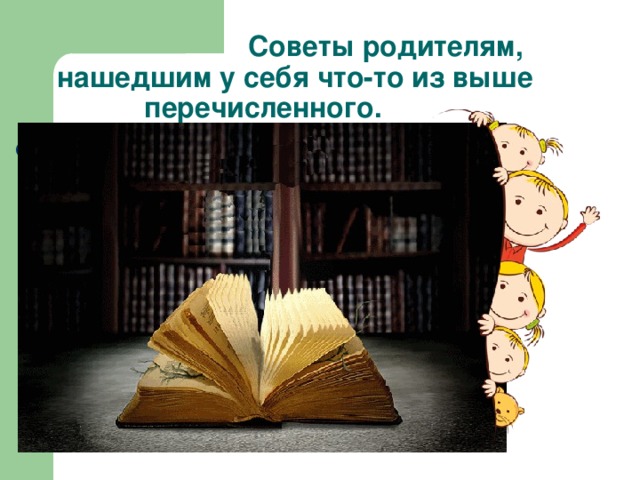   Советы родителям, нашедшим у себя что-то из выше перечисленного. 