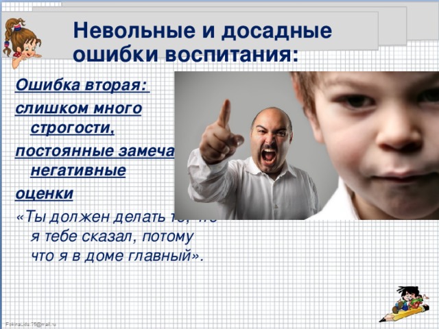 Невольные и досадные ошибки воспитания: Ошибка вторая: слишком много строгости, постоянные замечания, негативные оценки «Ты должен делать то, что я тебе сказал, потому что я в доме главный».  