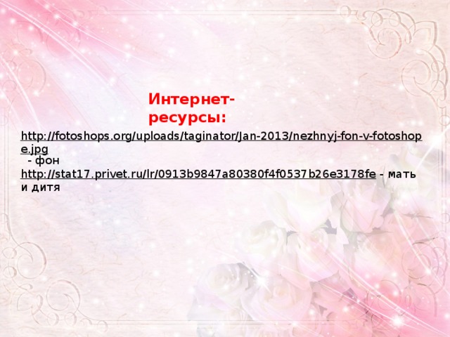 Интернет- ресурсы: http://fotoshops.org/uploads/taginator/Jan-2013/nezhnyj-fon-v-fotoshope.jpg  - фон http://stat17.privet.ru/lr/0913b9847a80380f4f0537b26e3178fe  - мать и дитя