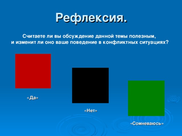 Рефлексия. Считаете ли вы обсуждение данной темы полезным, и изменит ли оно ваше поведение в конфликтных ситуациях?       «Да» «Нет» «Сомневаюсь» 