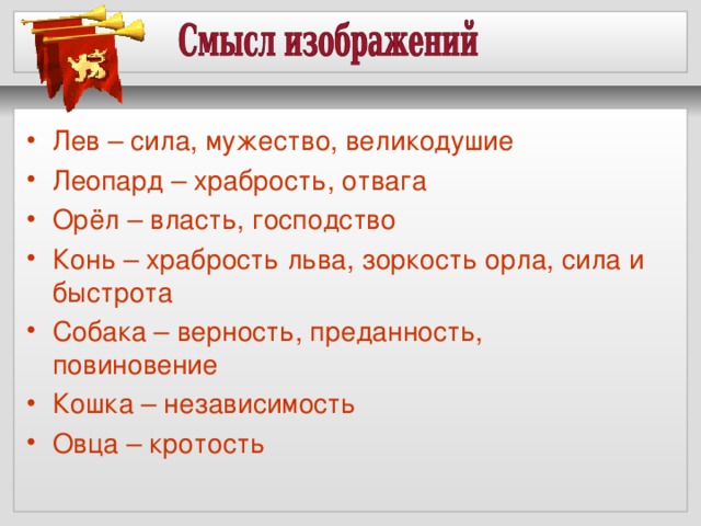 Лев – сила, мужество, великодушие Леопард – храбрость, отвага Орёл – власть, господство Конь – храбрость льва, зоркость орла, сила и быстрота Собака – верность, преданность, повиновение Кошка – независимость Овца – кротость  
