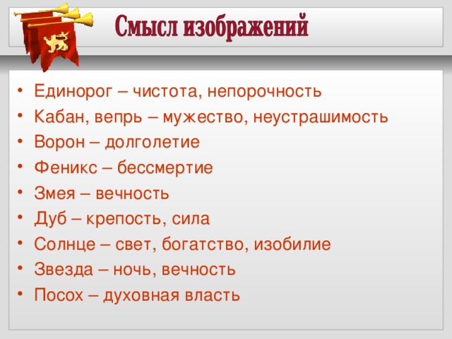 Единорог – чистота, непорочность Кабан, вепрь – мужество, неустрашимость Ворон – долголетие Феникс – бессмертие Змея – вечность Дуб – крепость, сила Солнце – свет, богатство, изобилие Звезда – ночь, вечность Посох – духовная власть  