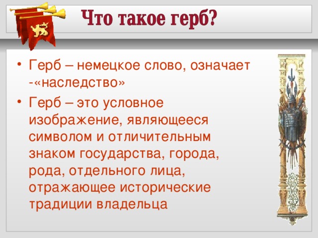 Герб – немецкое слово, означает -«наследство» Герб – это условное изображение, являющееся символом и отличительным знаком государства, города, рода, отдельного лица, отражающее исторические традиции владельца  