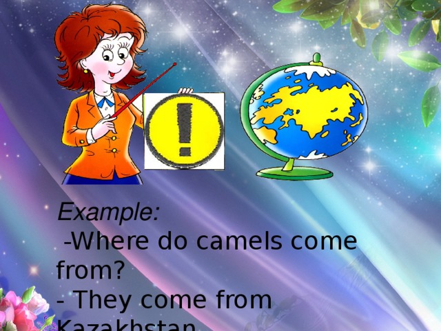 Example:  -Where do camels come from? - They come from Kazakhstan  
