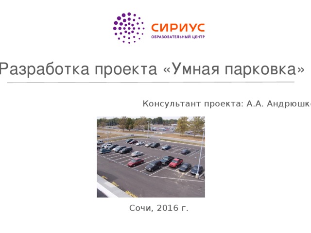 Разработка проекта «Умная парковка» Консультант проекта: А.А. Андрюшков Сочи, 2016 г. 