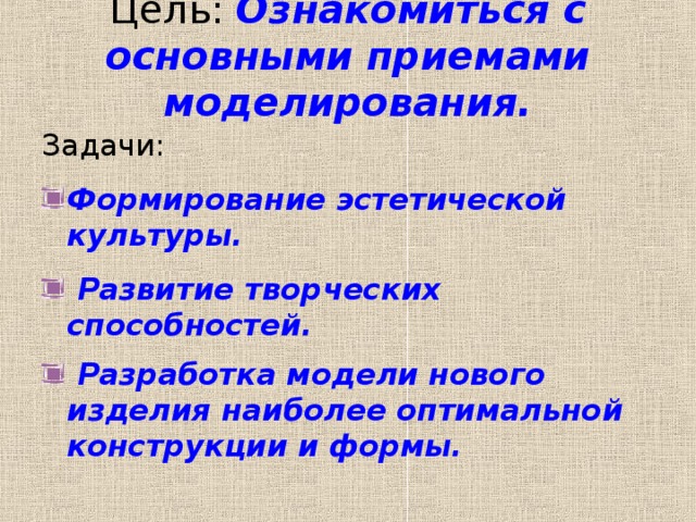 Цель: Ознакомиться с основными приемами моделирования.   Задачи: Формирование эстетической культуры.  Развитие творческих способностей.  Разработка модели нового изделия наиболее оптимальной конструкции и формы.   