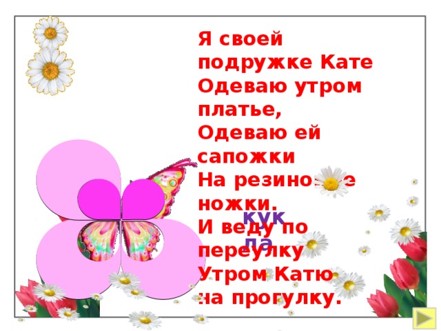  Я своей подружке Кате Одеваю утром платье,  Одеваю ей сапожки На резиновые ножки. И веду по переулку Утром Катю на прогулку. кукла 