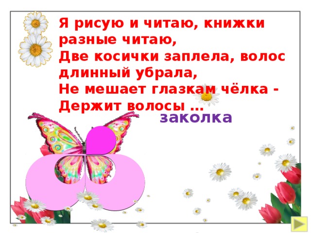 Я рисую и читаю, книжки разные читаю, Две косички заплела, волос длинный убрала, Не мешает глазкам чёлка - Держит волосы … заколка 