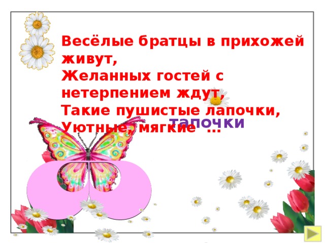  Весёлые братцы в прихожей живут, Желанных гостей с нетерпением ждут, Такие пушистые лапочки, Уютные, мягкие … тапочки 