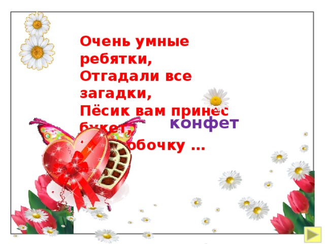  Очень умные ребятки, Отгадали все загадки, Пёсик вам принёс букет, И коробочку … конфет 