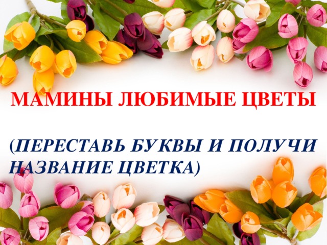 Мамины любимые цветы  ( Переставь буквы и получи название цветка)  
