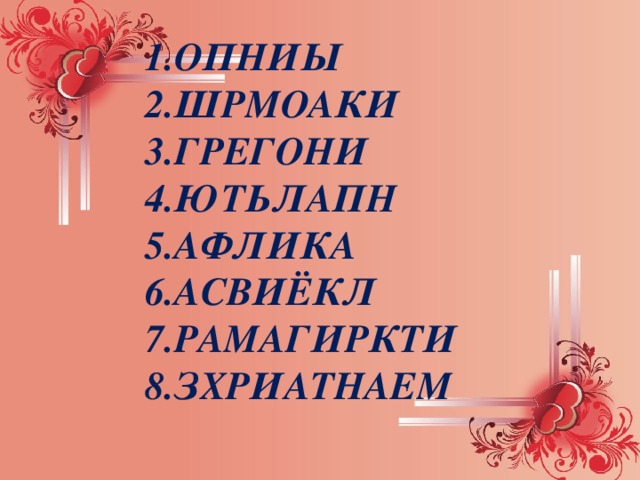  1.ОПНИЫ  2.ШРМОАКИ 3.ГРЕГОНИ 4.ЮТЬЛАПН 5.АФЛИКА 6.АСВИЁКЛ 7.РАМАГИРКТИ 8.ЗХРИАТНАЕМ  