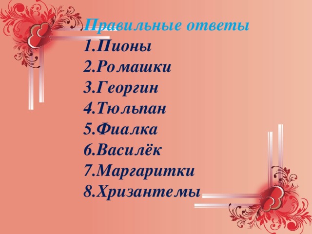 Правильные ответы 1.Пионы 2.Ромашки 3.Георгин 4.Тюльпан 5.Фиалка 6.Василёк 7.Маргаритки 8.Хризантемы 