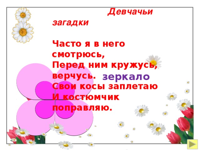  Девчачьи загадки  Часто я в него смотрюсь,  Перед ним кружусь, верчусь.  Свои косы заплетаю  И костюмчик поправляю. зеркало 
