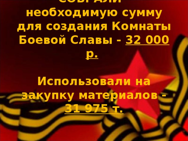   СОБРАЛИ  необходимую сумму для создания Комнаты Боевой Славы -  32 000 р.    Использовали на закупку материалов - 31 975 т.          