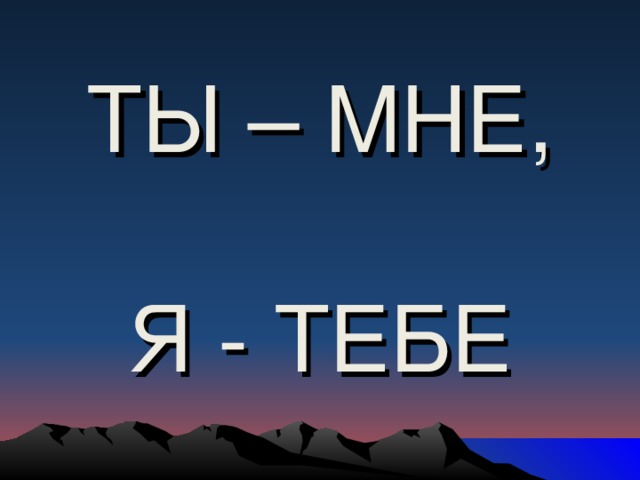 ТЫ – МНЕ,    Я - ТЕБЕ 