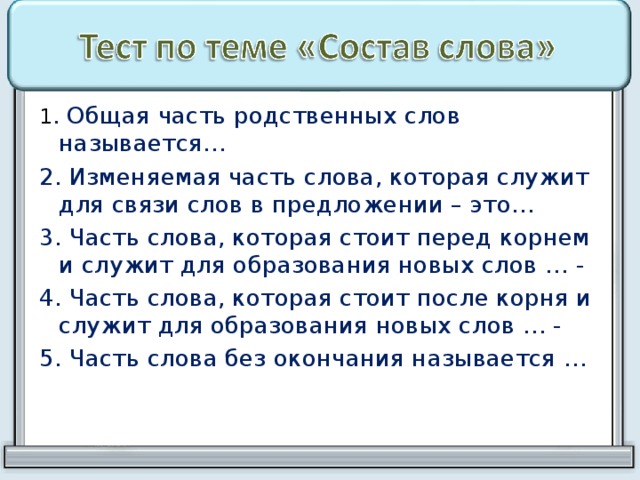 1 . Общая часть родственных слов называется… 2. Изменяемая часть слова, которая служит для связи слов в предложении – это… 3. Часть слова, которая стоит перед корнем и служит для образования новых слов … - 4. Часть слова, которая стоит после корня и служит для образования новых слов … - 5. Часть слова без окончания называется … 
