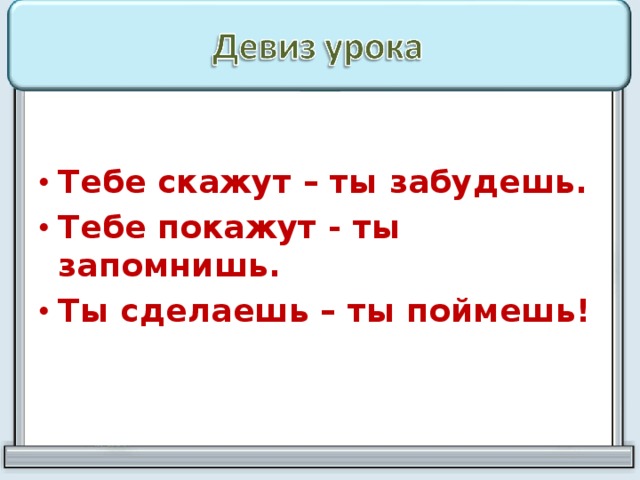 Тебе скажут – ты забудешь. Тебе покажут - ты запомнишь. Ты сделаешь – ты поймешь!    