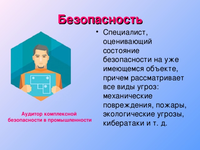 Безопасность Специалист, оценивающий состояние безопасности на уже имеющемся объекте, причем рассматривает все виды угроз: механические повреждения, пожары, экологические угрозы, кибератаки и т. д. Аудитор комплексной безопасности в промышленности 