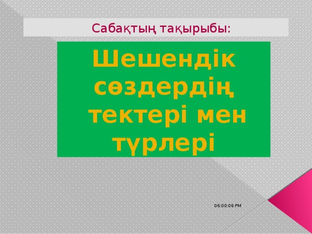 Сабақтың тақырыбы: Шешендік сөздердің  тектері мен түрлері 06:00:32 PM 