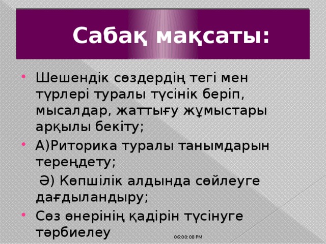 Сабақ мақсаты: Шешендік сөздердің тегі мен түрлері туралы түсінік беріп, мысалдар, жаттығу жұмыстары арқылы бекіту; А)Риторика туралы танымдарын тереңдету;  Ә) Көпшілік алдында сөйлеуге дағдыландыру; Сөз өнерінің қадірін түсінуге тәрбиелеу 06:00:32 PM 