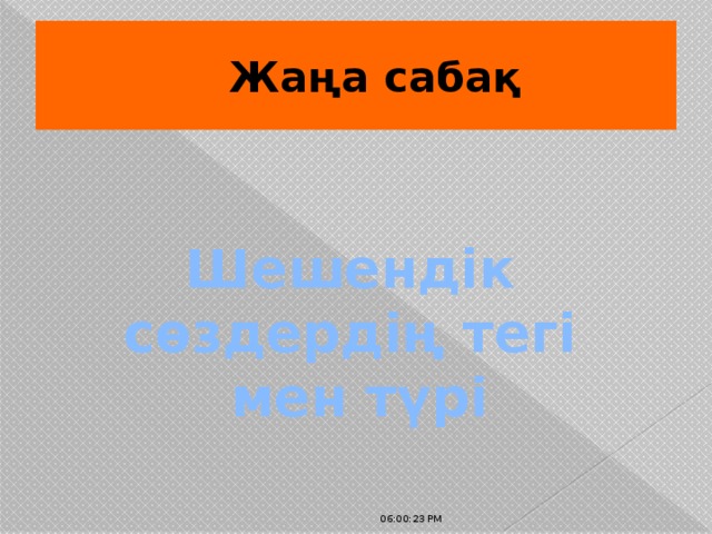 Жаңа сабақ Шешендік сөздердің тегі мен түрі 06:00:32 PM 