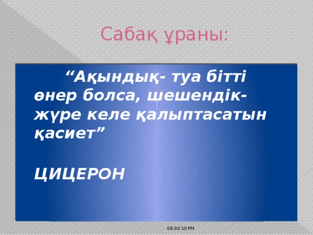 Сабақ ұраны: “ Ақындық- туа бітті өнер болса, шешендік- жүре келе қалыптасатын қасиет”  ЦИЦЕРОН 06:00:32 PM 